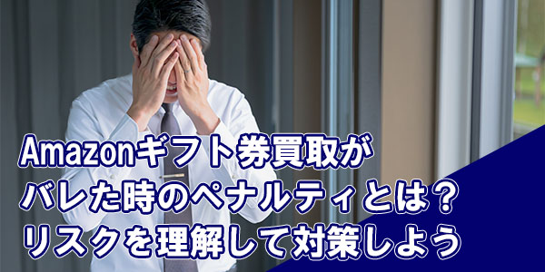 Amazonギフト券買取がバレた時のペナルティとは？リスクを理解して対策しよう