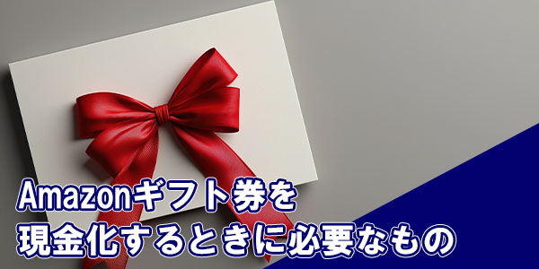Amazonギフト券を現金化するときに必要なもの